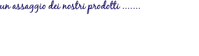 un assaggio dei nostri prodotti .......